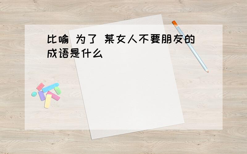 比喻 为了 某女人不要朋友的成语是什么