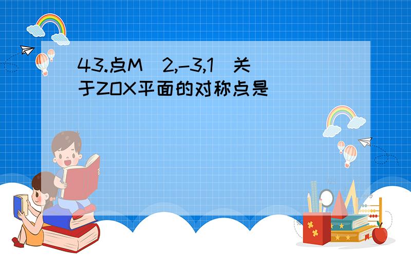 43.点M（2,-3,1）关于ZOX平面的对称点是