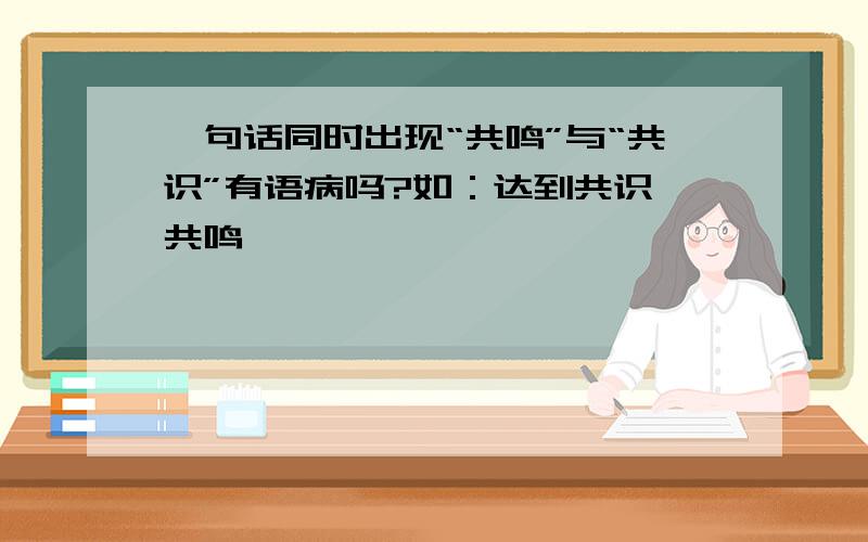 一句话同时出现“共鸣”与“共识”有语病吗?如：达到共识、共鸣