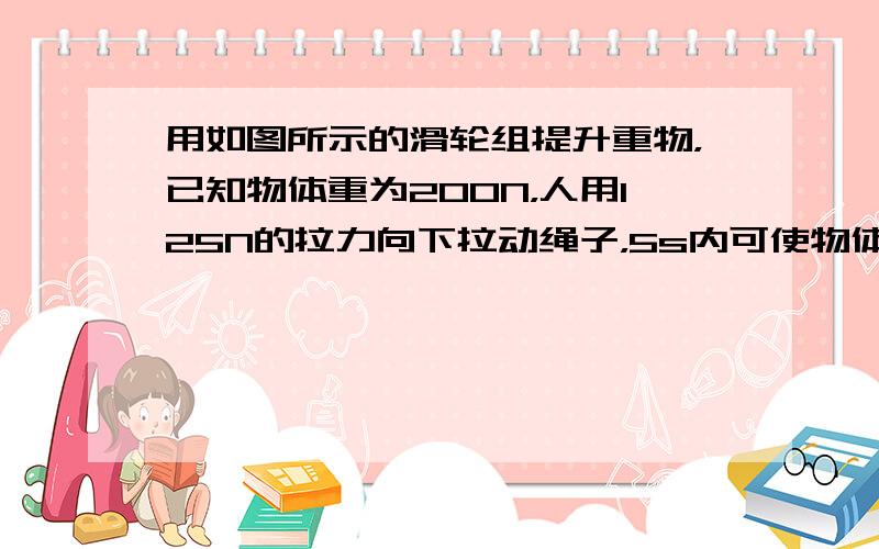 用如图所示的滑轮组提升重物，已知物体重为200N，人用125N的拉力向下拉动绳子，5s内可使物体匀速上升2m求：