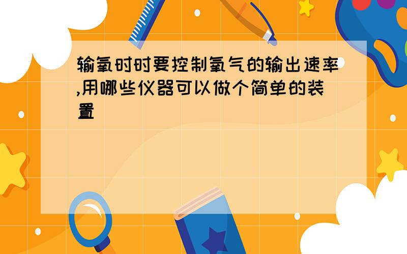 输氧时时要控制氧气的输出速率,用哪些仪器可以做个简单的装置