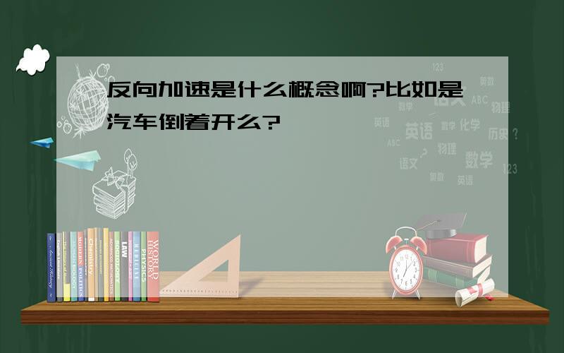 反向加速是什么概念啊?比如是汽车倒着开么?