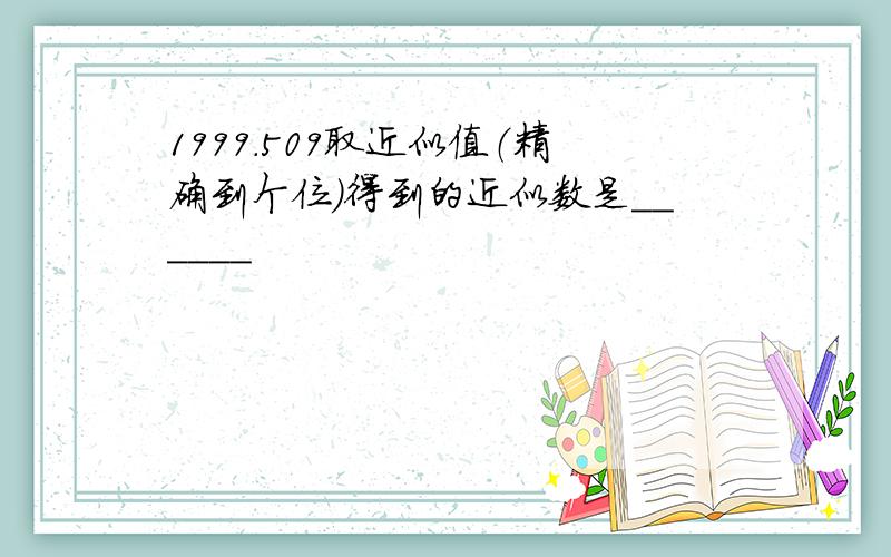 1999.509取近似值（精确到个位）得到的近似数是______