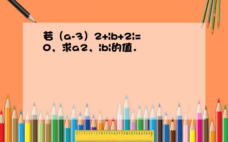 若（a-3）2+|b+2|=0，求a2，|b|的值．