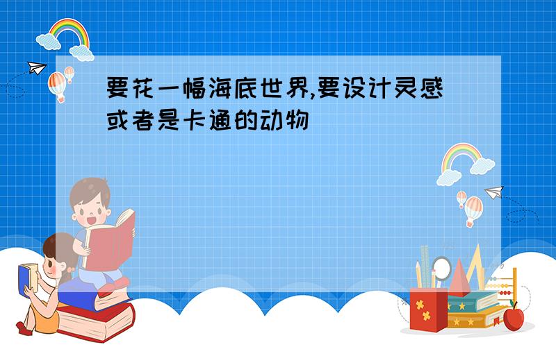 要花一幅海底世界,要设计灵感或者是卡通的动物