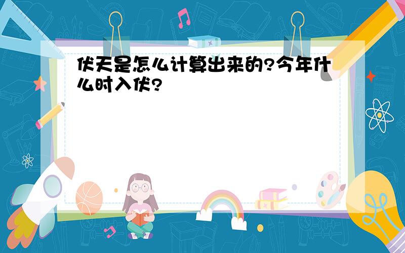 伏天是怎么计算出来的?今年什么时入伏?