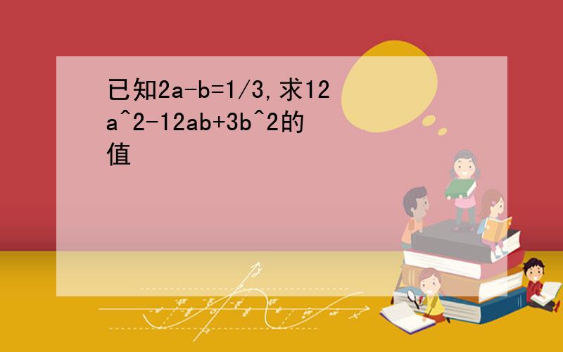 已知2a-b=1/3,求12a^2-12ab+3b^2的值