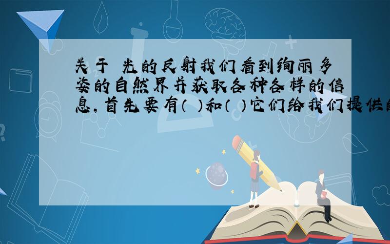 关于 光的反射我们看到绚丽多姿的自然界并获取各种各样的信息,首先要有（ ）和（ ）它们给我们提供的信息是( ),我们依靠