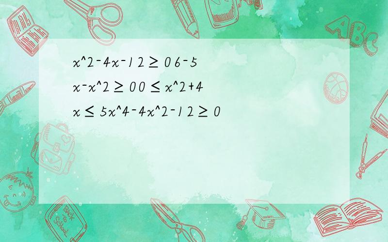 x^2-4x-12≥06-5x-x^2≥00≤x^2+4x≤5x^4-4x^2-12≥0