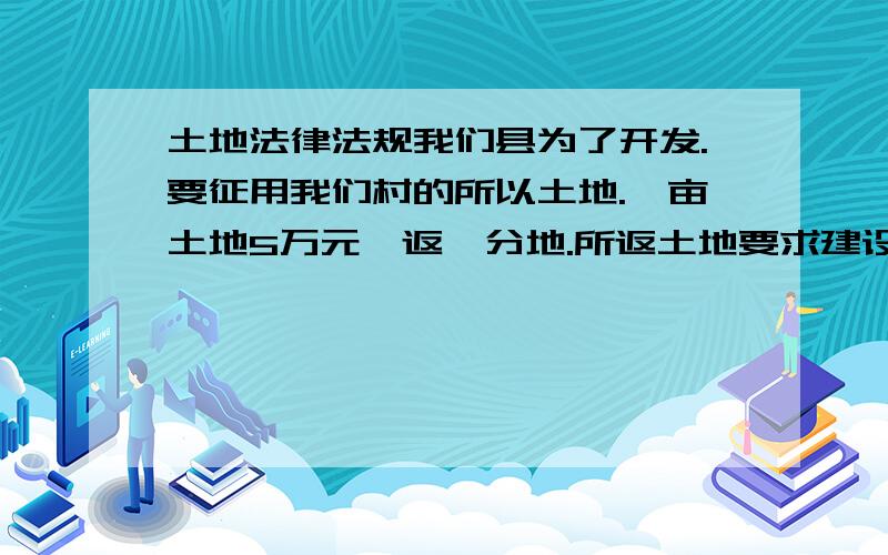 土地法律法规我们县为了开发.要征用我们村的所以土地.一亩土地5万元,返一分地.所返土地要求建设房屋.建设房屋要按要求面积