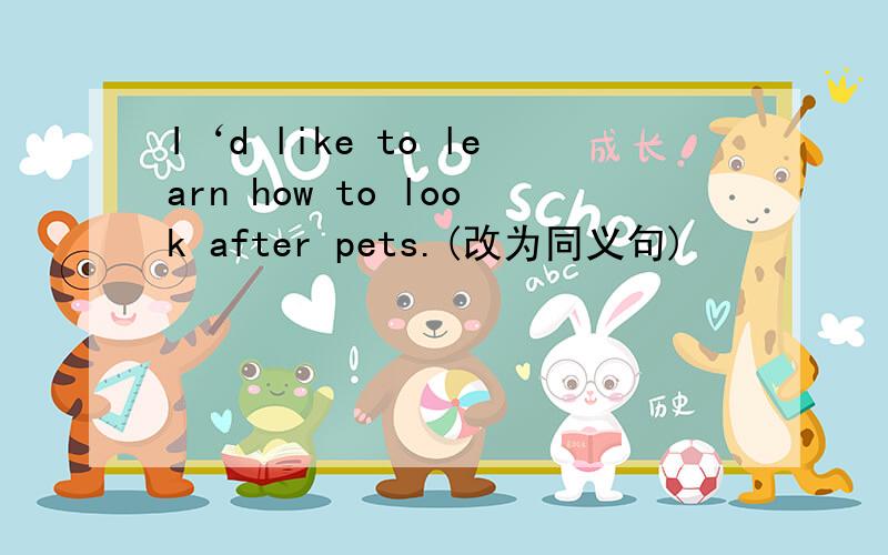 I‘d like to learn how to look after pets.(改为同义句)