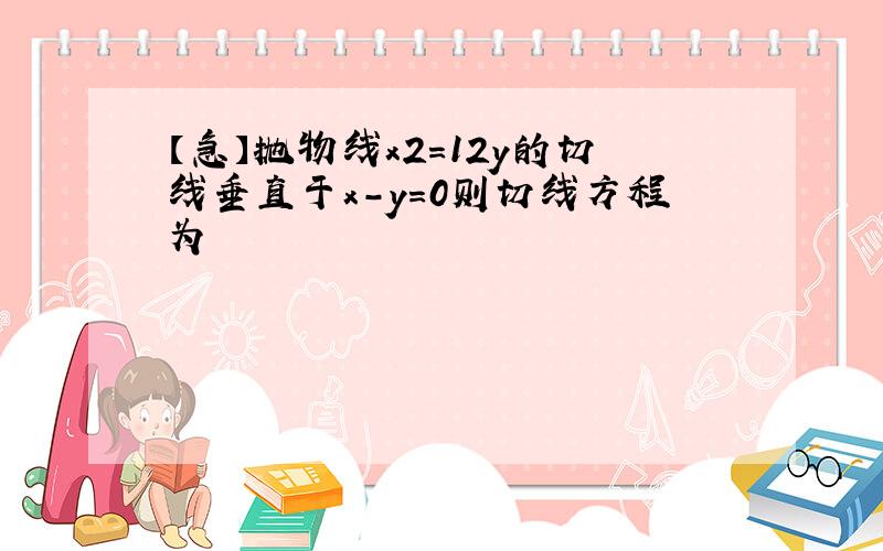 【急】抛物线x2=12y的切线垂直于x-y=0则切线方程为