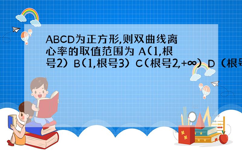 ABCD为正方形,则双曲线离心率的取值范围为 A(1,根号2）B(1,根号3）C(根号2,+∞）D（根号3,+∞）