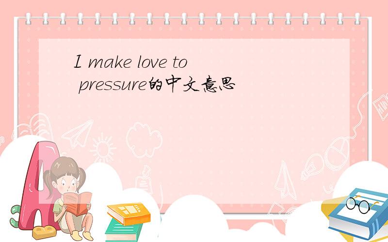 I make love to pressure的中文意思