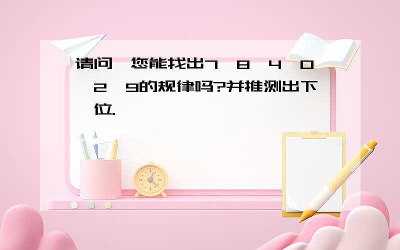 请问,您能找出7、8、4、0、2、9的规律吗?并推测出下一位.