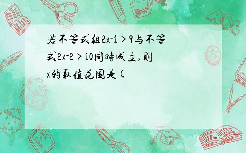 若不等式组2x-1>9与不等式2x-2>10同时成立,则x的取值范围是(