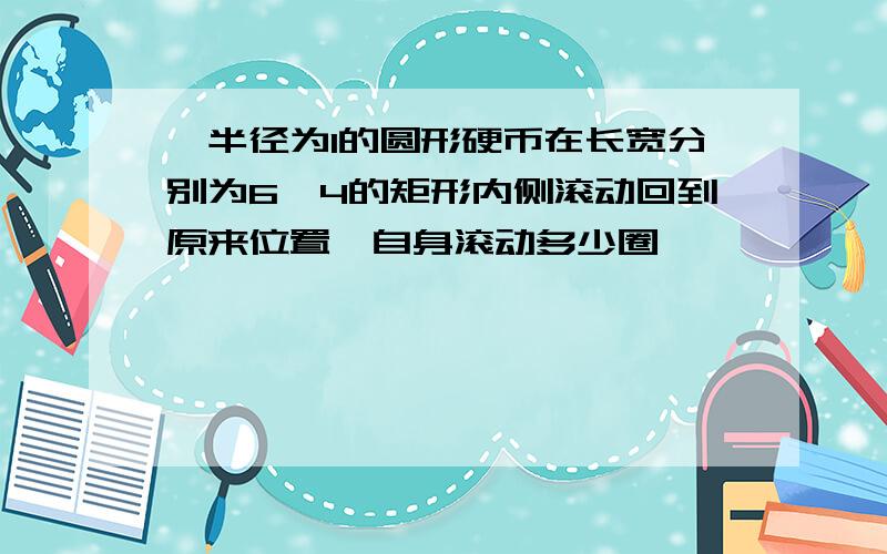 一半径为1的圆形硬币在长宽分别为6,4的矩形内侧滚动回到原来位置,自身滚动多少圈