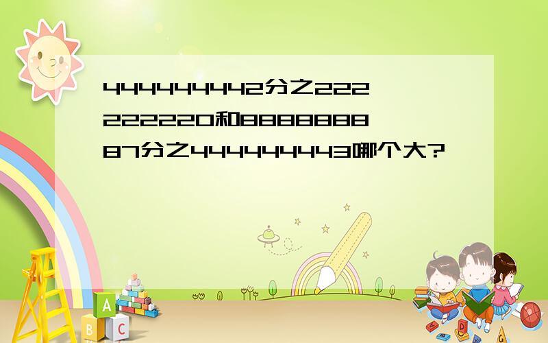 444444442分之222222220和888888887分之444444443哪个大?