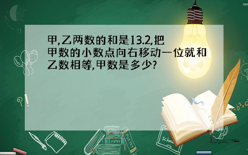 甲,乙两数的和是13.2,把甲数的小数点向右移动一位就和乙数相等,甲数是多少?