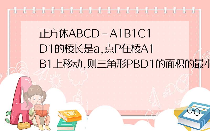 正方体ABCD-A1B1C1D1的棱长是a,点P在棱A1B1上移动,则三角形PBD1的面积的最小值是多少