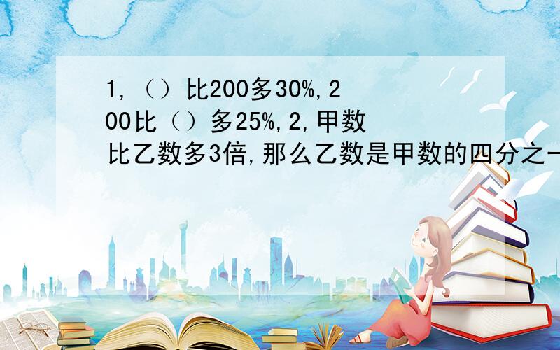 1,（）比200多30%,200比（）多25%,2,甲数比乙数多3倍,那么乙数是甲数的四分之一（判断对错）