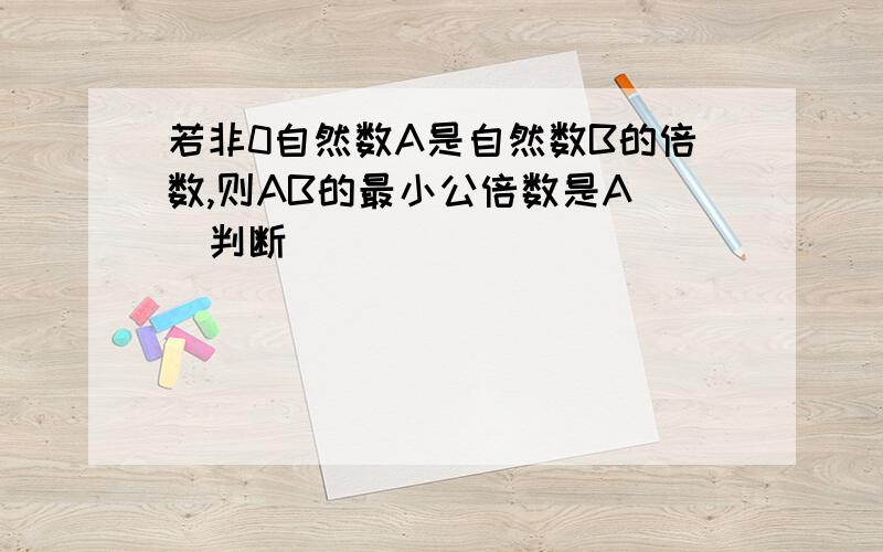 若非0自然数A是自然数B的倍数,则AB的最小公倍数是A（）判断