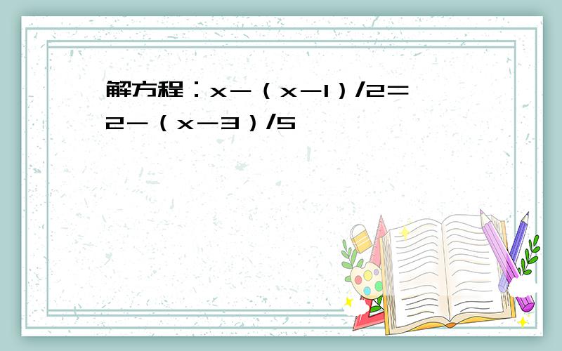 解方程：x－（x－1）/2＝2－（x－3）/5