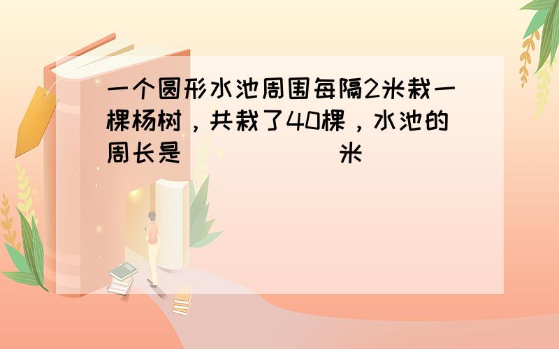 一个圆形水池周围每隔2米栽一棵杨树，共栽了40棵，水池的周长是______米．