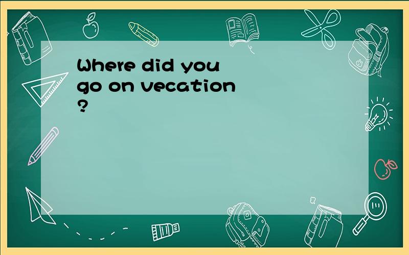 Where did you go on vecation?