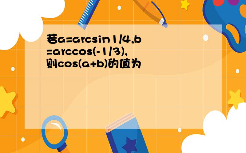 若a=arcsin1/4,b=arccos(-1/3),则cos(a+b)的值为