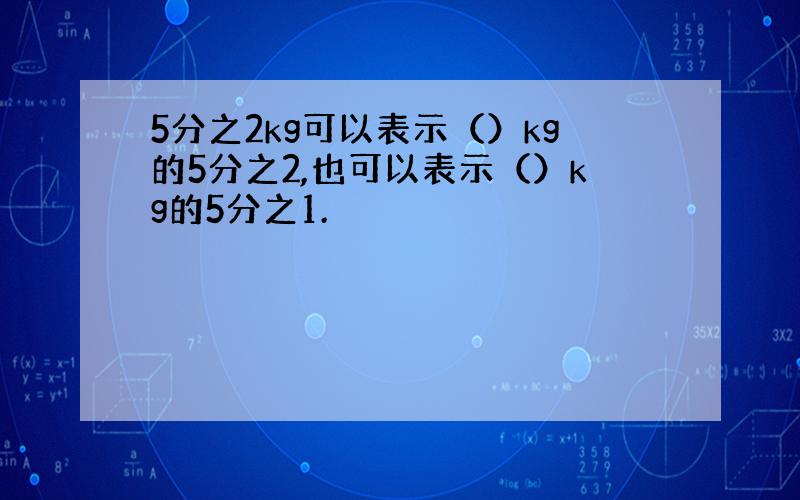 5分之2kg可以表示（）kg的5分之2,也可以表示（）kg的5分之1.