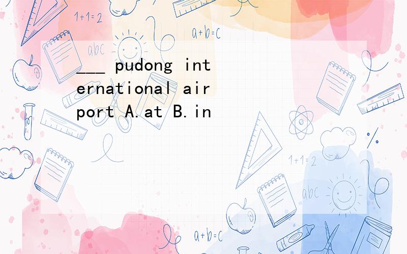 ___ pudong international airport A.at B.in