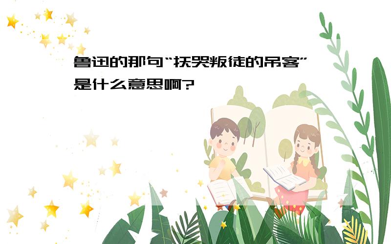 鲁迅的那句“抚哭叛徒的吊客”是什么意思啊?