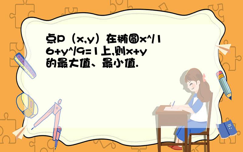 点P（x,y）在椭圆x^/16+y^/9=1上,则x+y的最大值、最小值.