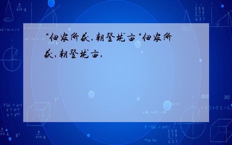 “佃农所获,朝登垅亩“佃农所获,朝登垅亩,