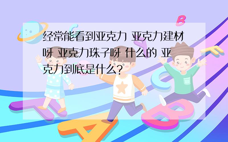 经常能看到亚克力 亚克力建材呀 亚克力珠子呀 什么的 亚克力到底是什么?