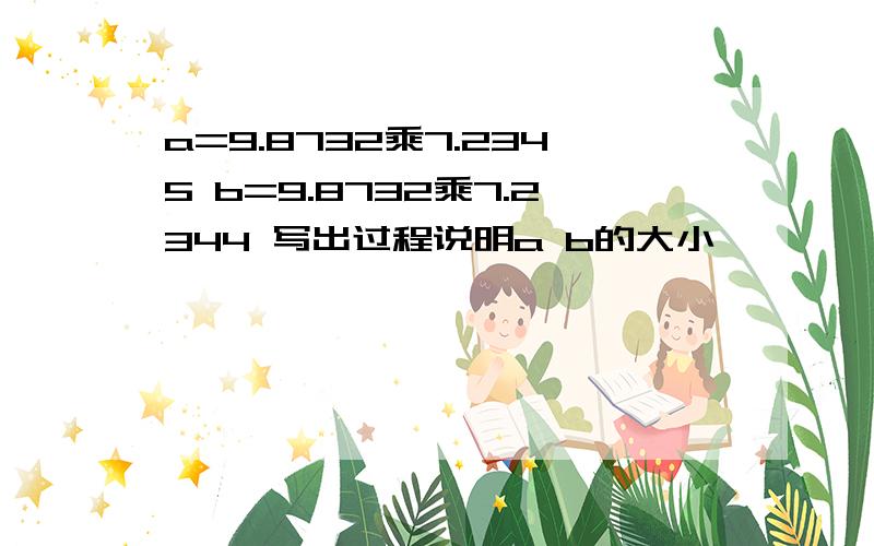 a=9.8732乘7.2345 b=9.8732乘7.2344 写出过程说明a b的大小