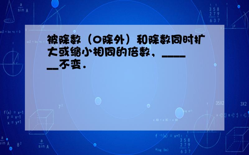 被除数（0除外）和除数同时扩大或缩小相同的倍数，______不变．