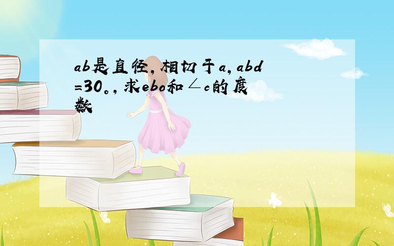 ab是直径，相切于a，abd=30°，求ebo和∠c的度数