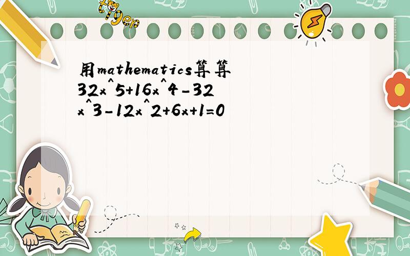 用mathematics算算32x^5+16x^4-32x^3-12x^2+6x+1=0