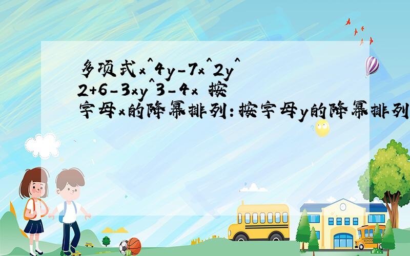 多项式x^4y-7x^2y^2+6-3xy^3-4x 按字母x的降幂排列：按字母y的降幂排列：