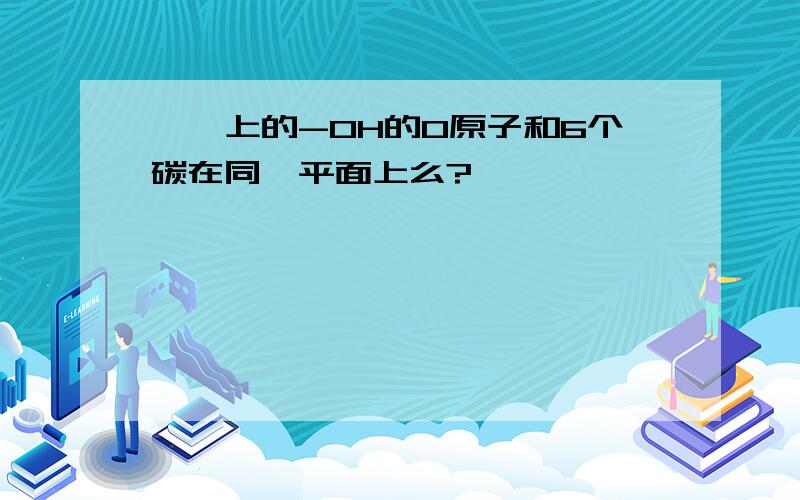 苯酚上的-OH的O原子和6个碳在同一平面上么?