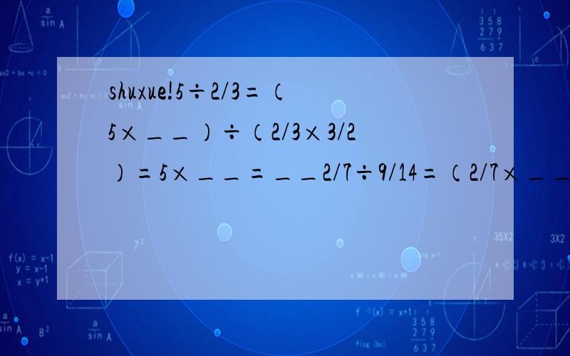 shuxue!5÷2/3=（5×__）÷（2/3×3/2）=5×__=__2/7÷9/14=（2/7×__）÷（9/14