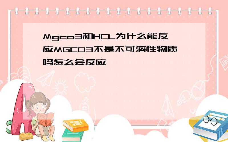 Mgco3和HCL为什么能反应MGCO3不是不可溶性物质吗怎么会反应