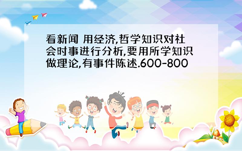 看新闻 用经济,哲学知识对社会时事进行分析,要用所学知识做理论,有事件陈述.600-800