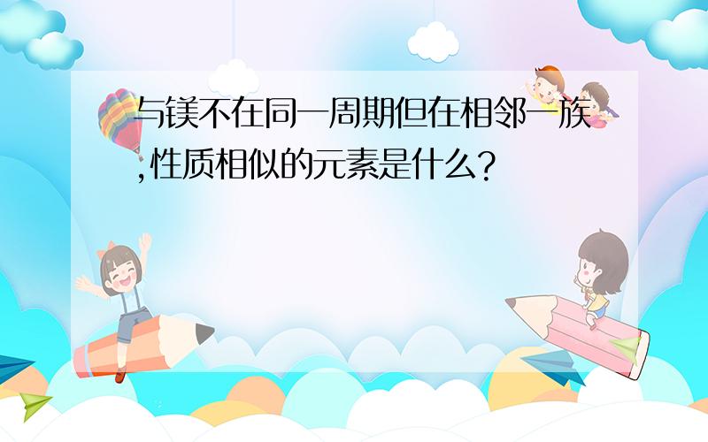 与镁不在同一周期但在相邻一族,性质相似的元素是什么?