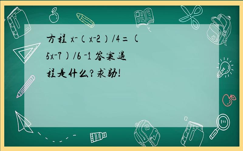 方程 x-（x-2）/4=(5x-7)/6 -1 答案过程是什么?求助!