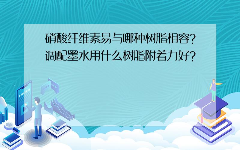 硝酸纤维素易与哪种树脂相容?调配墨水用什么树脂附着力好?