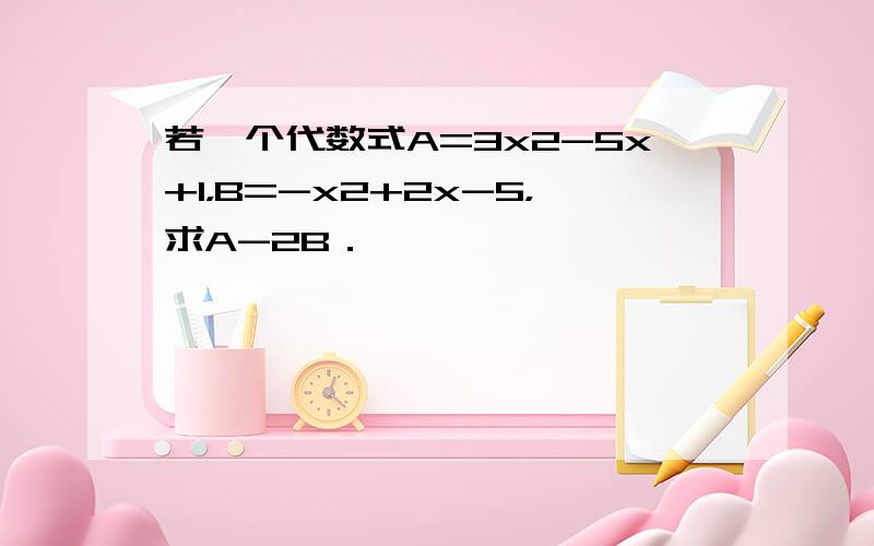 若一个代数式A=3x2-5x+1，B=-x2+2x-5，求A-2B．