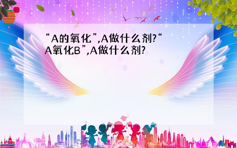 “A的氧化”,A做什么剂?“A氧化B”,A做什么剂?